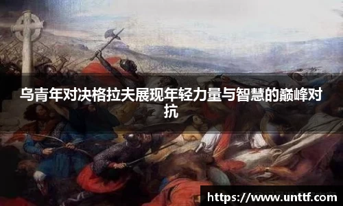 乌青年对决格拉夫展现年轻力量与智慧的巅峰对抗