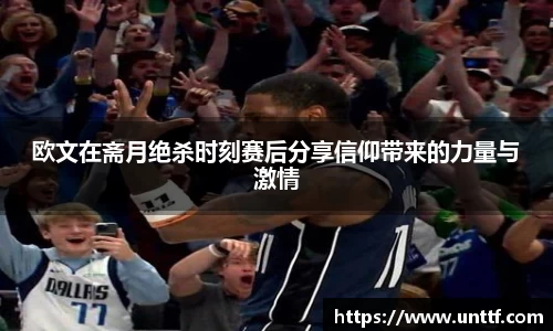 欧文在斋月绝杀时刻赛后分享信仰带来的力量与激情