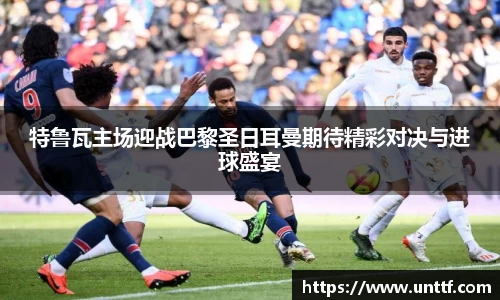 特鲁瓦主场迎战巴黎圣日耳曼期待精彩对决与进球盛宴